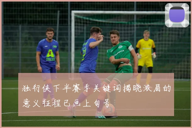 独行侠下半赛季关键词揭晓浓眉的意义征程已画上句号