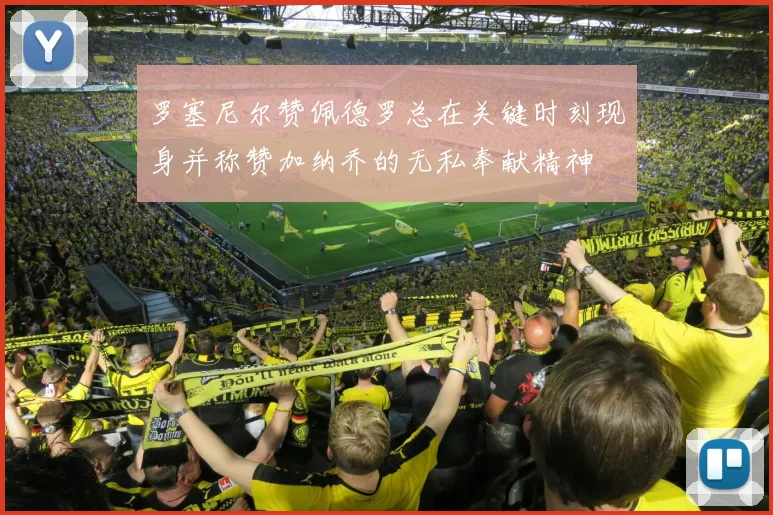 罗塞尼尔赞佩德罗总在关键时刻现身并称赞加纳乔的无私奉献精神