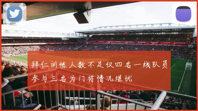 拜仁训练人数不足仅四名一线队员参与三名为门将情况堪忧