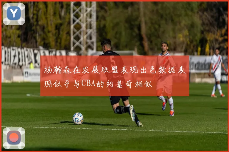 杨瀚森在发展联盟表现出色数据表现似乎与CBA的约基奇相似