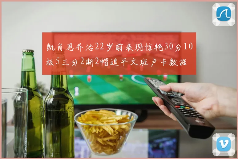 凯肖恩乔治22岁前表现惊艳30分10板5三分2断2帽追平文班卢卡数据