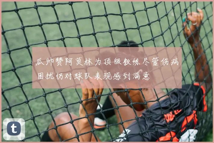瓜帅赞阿莫林为顶级教练尽管伤病困扰仍对球队表现感到满意