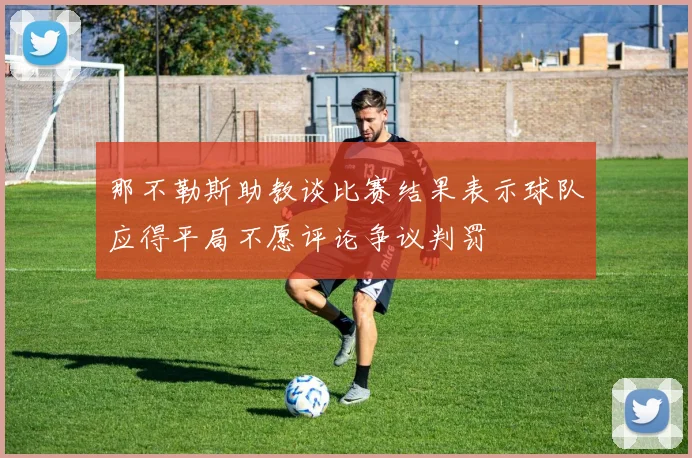 那不勒斯助教谈比赛结果表示球队应得平局不愿评论争议判罚