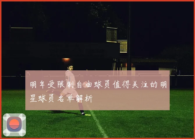 明年受限制自由球员值得关注的明星球员名单解析