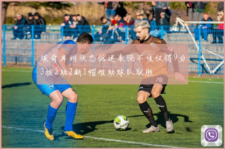 埃奇库姆状态低迷表现不佳仅得9分3板2助2断1帽难助球队取胜