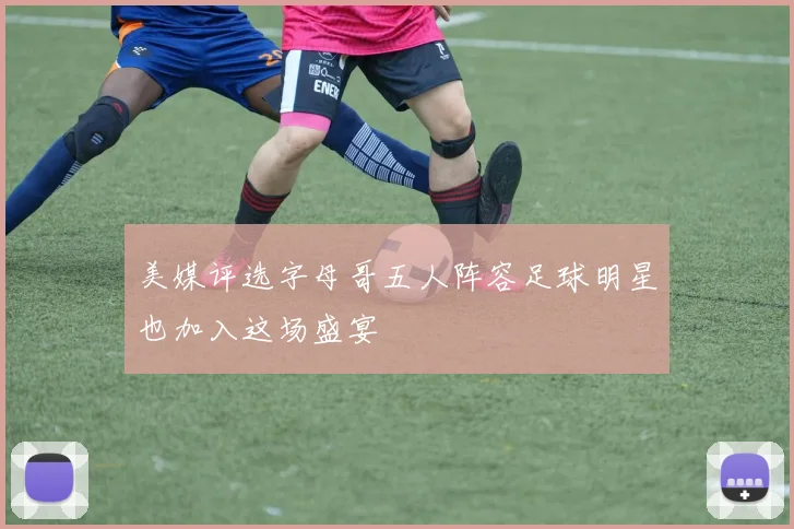 美媒评选字母哥五人阵容足球明星也加入这场盛宴