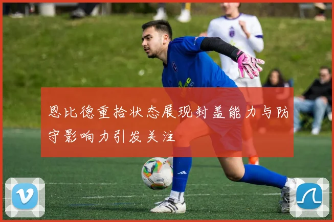 恩比德重拾状态展现封盖能力与防守影响力引发关注