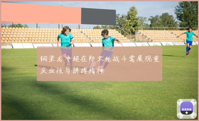 铜梁龙冲超在即末轮战斗需展现重庆血性与拼搏精神