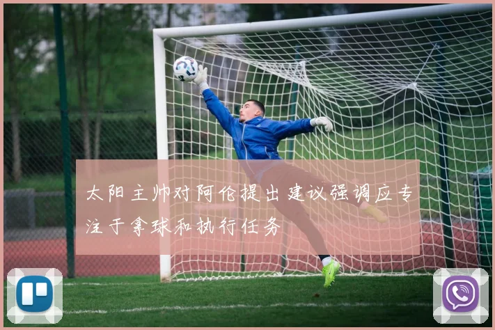 太阳主帅对阿伦提出建议强调应专注于拿球和执行任务