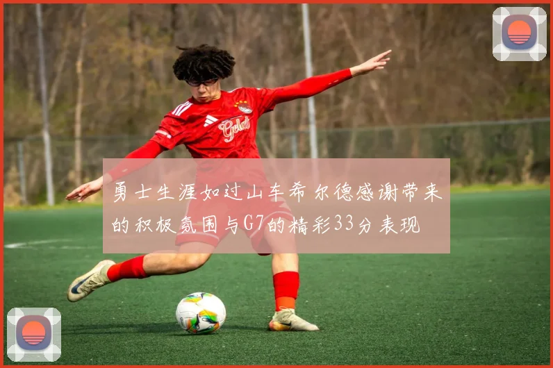 勇士生涯如过山车希尔德感谢带来的积极氛围与G7的精彩33分表现