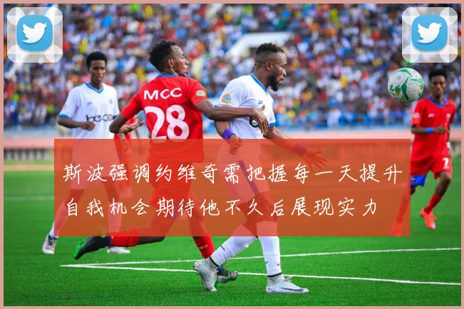 斯波强调约维奇需把握每一天提升自我机会期待他不久后展现实力