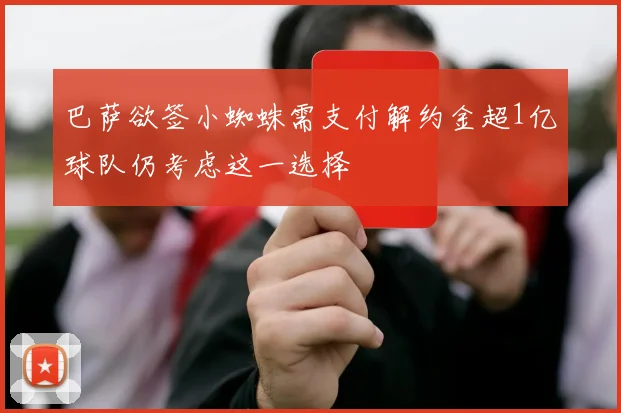 巴萨欲签小蜘蛛需支付解约金超1亿球队仍考虑这一选择