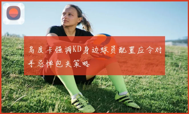 乌度卡强调KD身边球员配置应令对手忌惮包夹策略