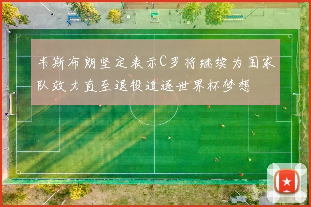 韦斯布朗坚定表示C罗将继续为国家队效力直至退役追逐世界杯梦想