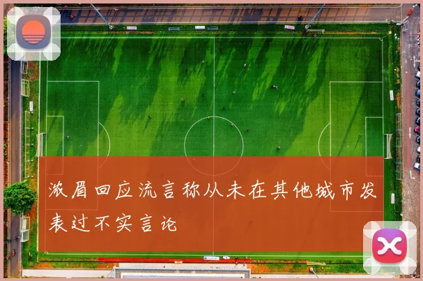 浓眉回应流言称从未在其他城市发表过不实言论