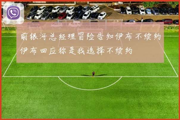 前银河总经理冒险告知伊布不续约伊布回应称是我选择不续约