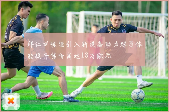 拜仁训练场引入新设备助力球员体能提升售价高达18万欧元