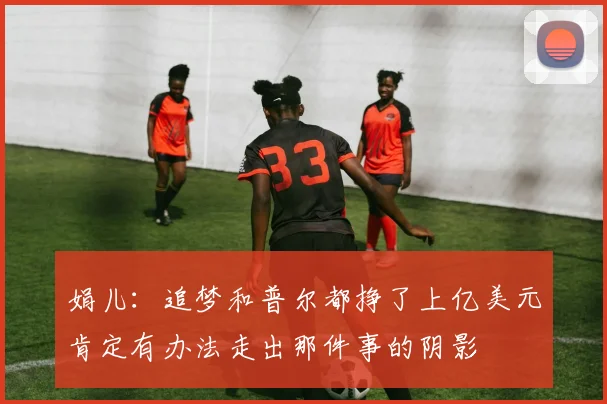 娟儿：追梦和普尔都挣了上亿美元肯定有办法走出那件事的阴影