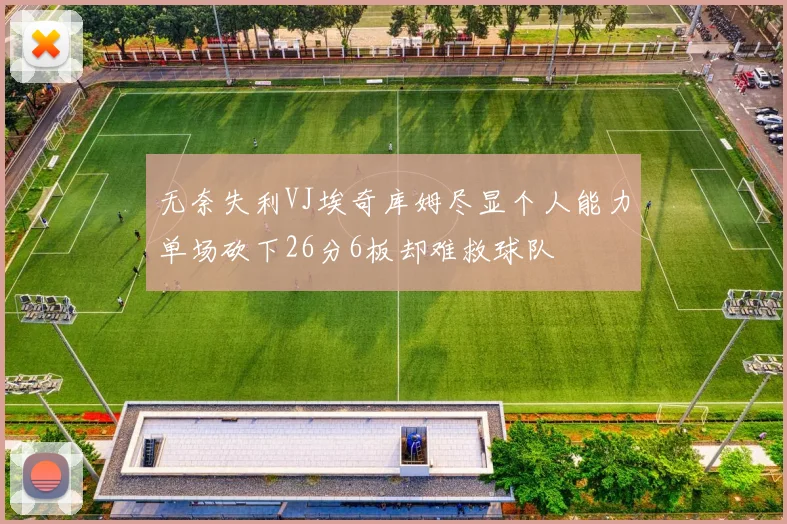 无奈失利VJ埃奇库姆尽显个人能力单场砍下26分6板却难救球队