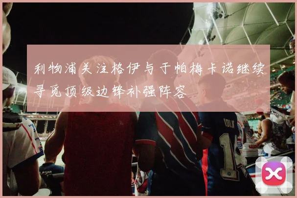 利物浦关注格伊与于帕梅卡诺继续寻觅顶级边锋补强阵容