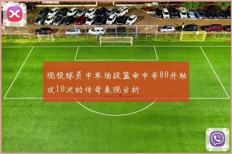现役球员中单场投篮命中率80并助攻10次的传奇表现分析