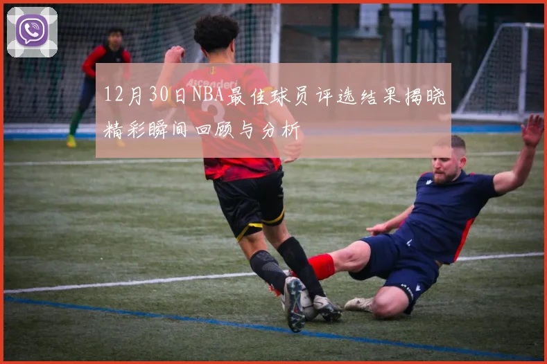 12月30日NBA最佳球员评选结果揭晓精彩瞬间回顾与分析