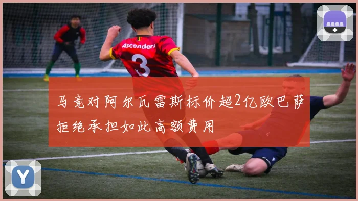 马竞对阿尔瓦雷斯标价超2亿欧巴萨拒绝承担如此高额费用