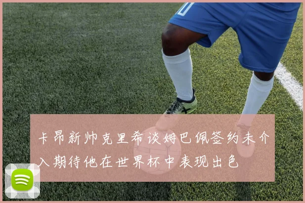 卡昂新帅克里希谈姆巴佩签约未介入期待他在世界杯中表现出色