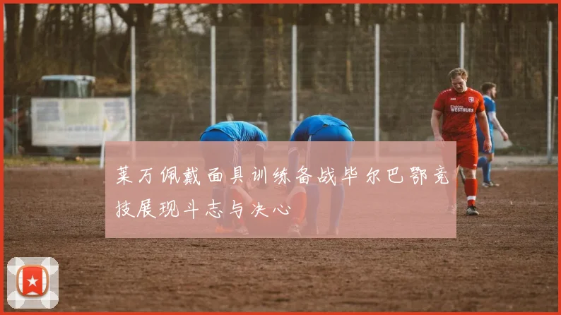 莱万佩戴面具训练备战毕尔巴鄂竞技展现斗志与决心