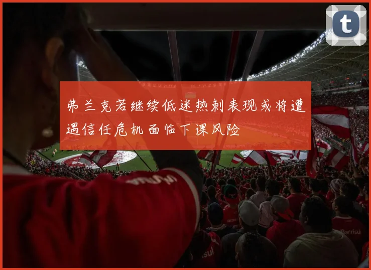 弗兰克若继续低迷热刺表现或将遭遇信任危机面临下课风险