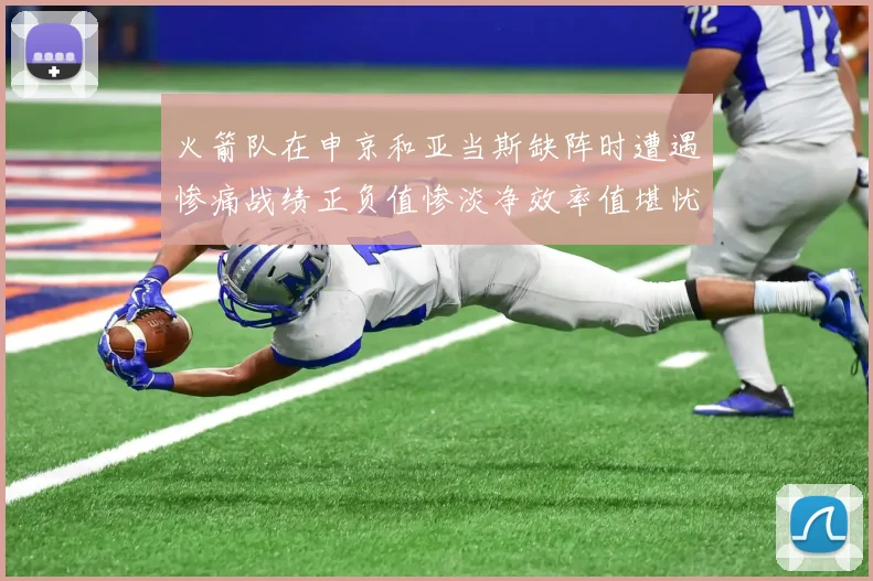 火箭队在申京和亚当斯缺阵时遭遇惨痛战绩正负值惨淡净效率值堪忧