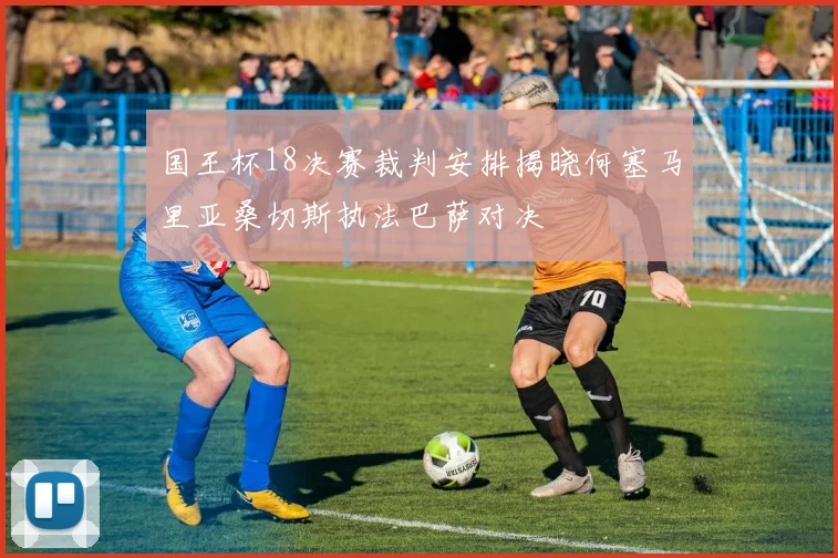 国王杯18决赛裁判安排揭晓何塞马里亚桑切斯执法巴萨对决
