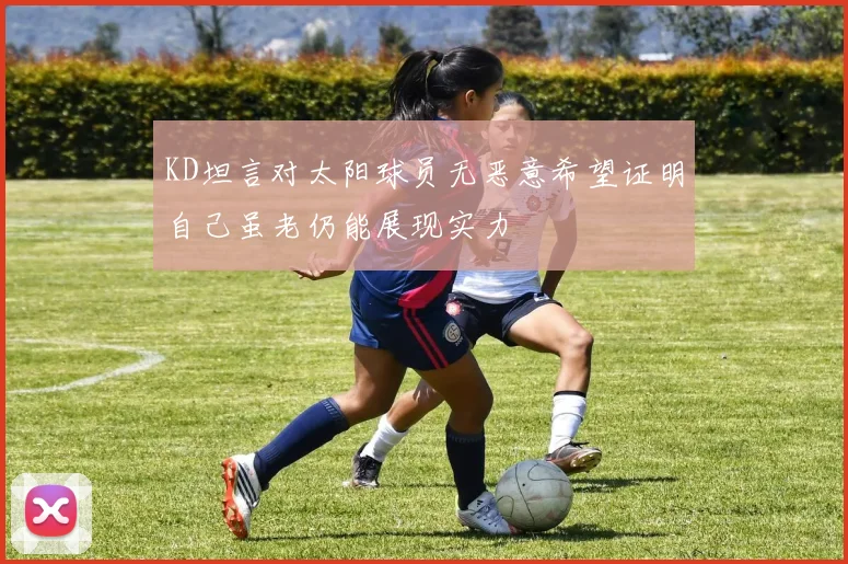 KD坦言对太阳球员无恶意希望证明自己虽老仍能展现实力