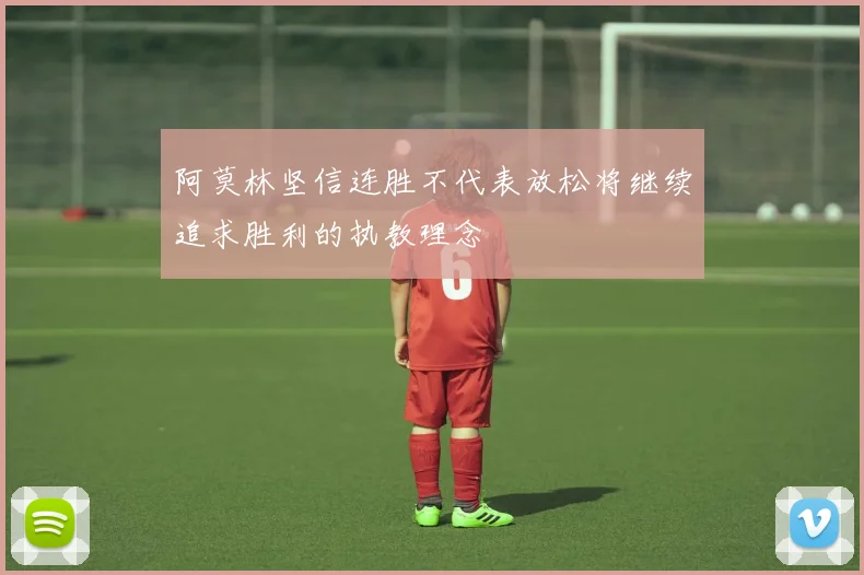 阿莫林坚信连胜不代表放松将继续追求胜利的执教理念