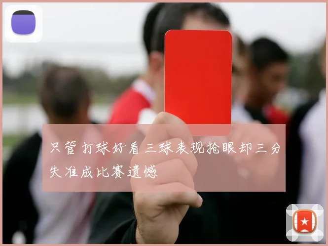 只管打球好看三球表现抢眼却三分失准成比赛遗憾