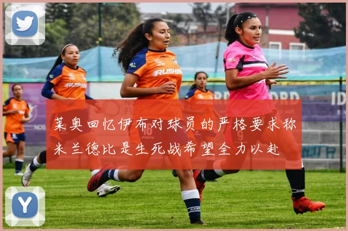 莱奥回忆伊布对球员的严格要求称米兰德比是生死战希望全力以赴