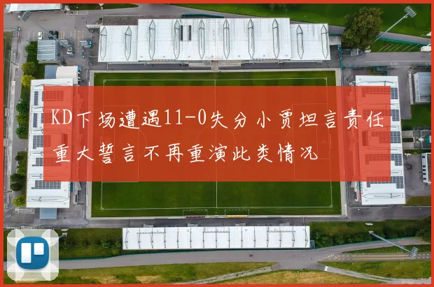 KD下场遭遇11-0失分小贾坦言责任重大誓言不再重演此类情况