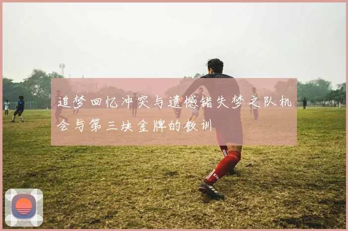 追梦回忆冲突与遗憾错失梦之队机会与第三块金牌的教训