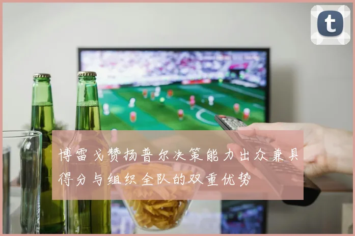 博雷戈赞扬普尔决策能力出众兼具得分与组织全队的双重优势