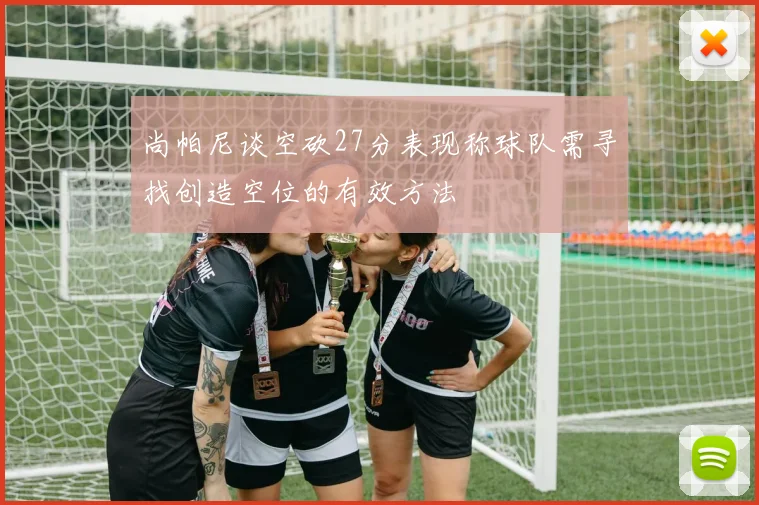 尚帕尼谈空砍27分表现称球队需寻找创造空位的有效方法